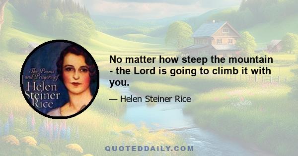 No matter how steep the mountain - the Lord is going to climb it with you.