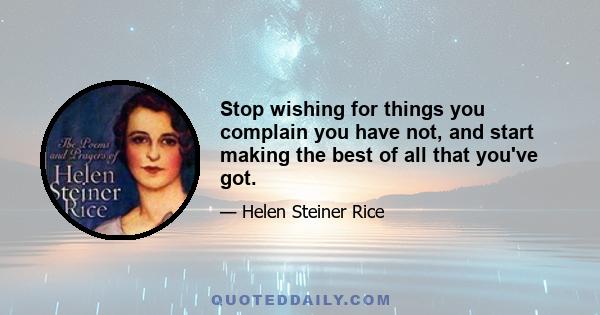 Stop wishing for things you complain you have not, and start making the best of all that you've got.