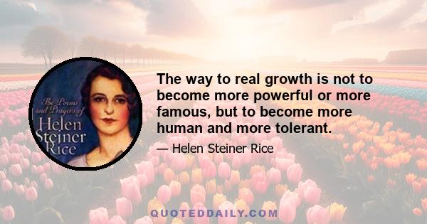 The way to real growth is not to become more powerful or more famous, but to become more human and more tolerant.