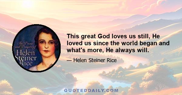 This great God loves us still, He loved us since the world began and what's more, He always will.