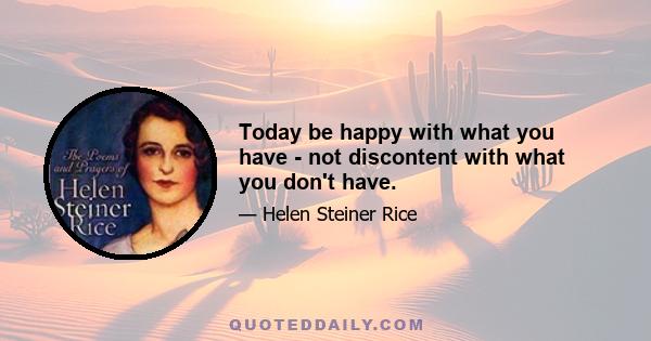 Today be happy with what you have - not discontent with what you don't have.