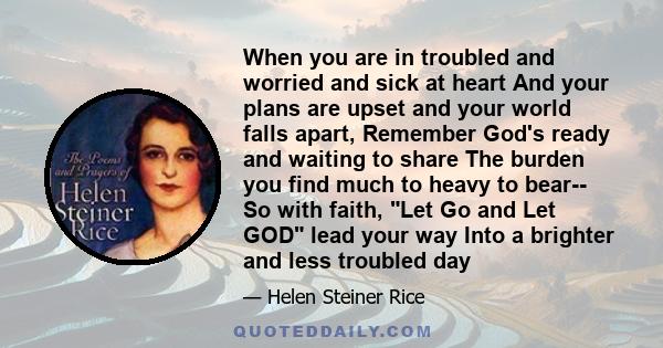 When you are in troubled and worried and sick at heart And your plans are upset and your world falls apart, Remember God's ready and waiting to share The burden you find much to heavy to bear-- So with faith, Let Go and 