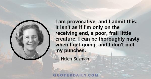 I am provocative, and I admit this. It isn't as if I'm only on the receiving end, a poor, frail little creature. I can be thoroughly nasty when I get going, and I don't pull my punches.