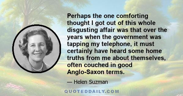 Perhaps the one comforting thought I got out of this whole disgusting affair was that over the years when the government was tapping my telephone, it must certainly have heard some home truths from me about themselves,