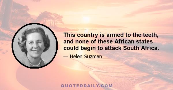 This country is armed to the teeth, and none of these African states could begin to attack South Africa.