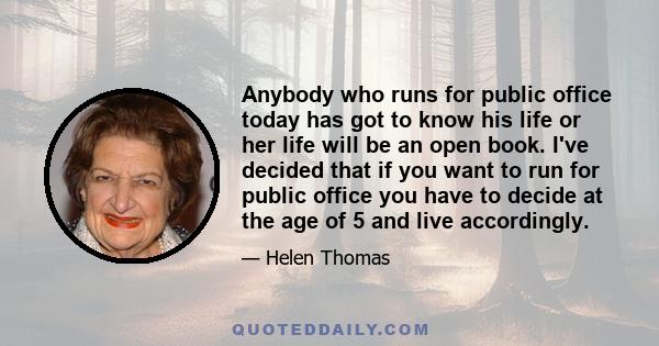 Anybody who runs for public office today has got to know his life or her life will be an open book. I've decided that if you want to run for public office you have to decide at the age of 5 and live accordingly.