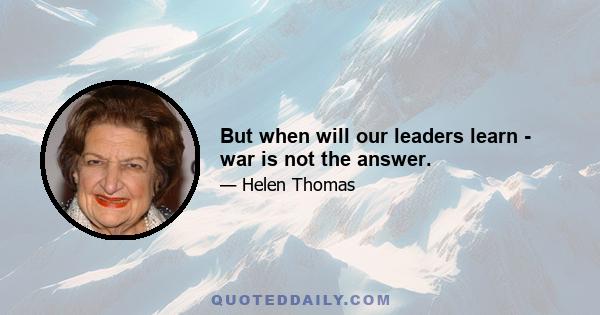 But when will our leaders learn - war is not the answer.