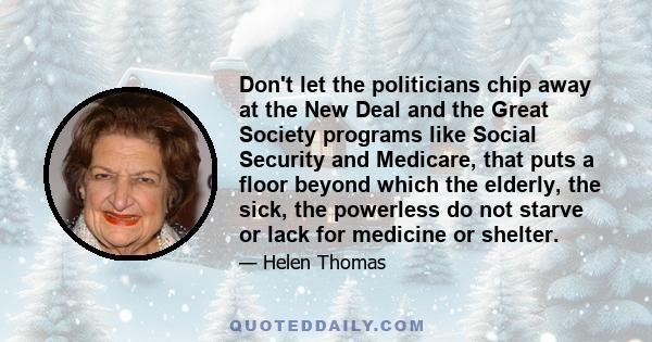 Don't let the politicians chip away at the New Deal and the Great Society programs like Social Security and Medicare, that puts a floor beyond which the elderly, the sick, the powerless do not starve or lack for