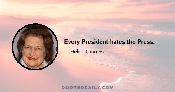 Every President hates the Press.