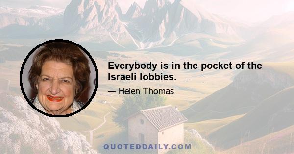 Everybody is in the pocket of the Israeli lobbies.