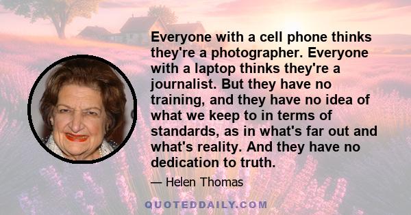 Everyone with a cell phone thinks they're a photographer. Everyone with a laptop thinks they're a journalist. But they have no training, and they have no idea of what we keep to in terms of standards, as in what's far