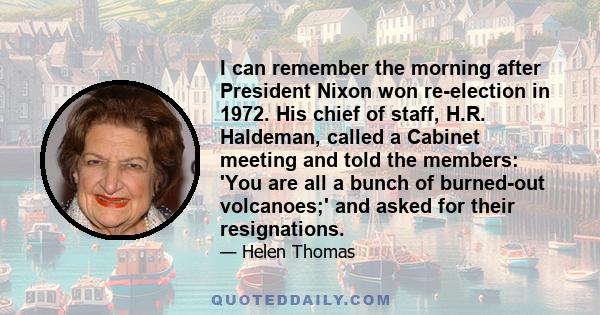 I can remember the morning after President Nixon won re-election in 1972. His chief of staff, H.R. Haldeman, called a Cabinet meeting and told the members: 'You are all a bunch of burned-out volcanoes;' and asked for