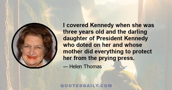 I covered Kennedy when she was three years old and the darling daughter of President Kennedy who doted on her and whose mother did everything to protect her from the prying press.