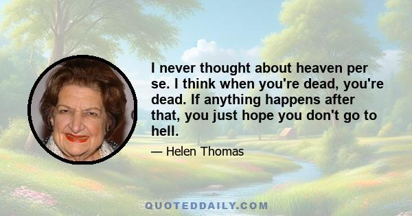 I never thought about heaven per se. I think when you're dead, you're dead. If anything happens after that, you just hope you don't go to hell.