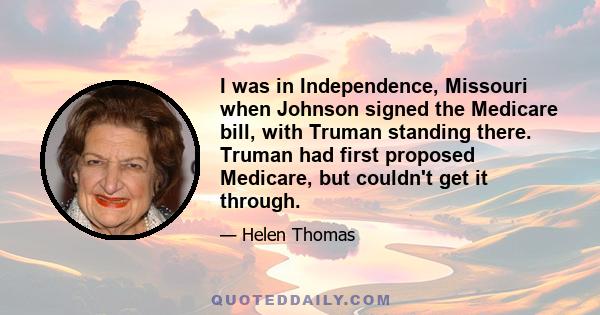 I was in Independence, Missouri when Johnson signed the Medicare bill, with Truman standing there. Truman had first proposed Medicare, but couldn't get it through.