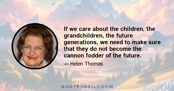 If we care about the children, the grandchildren, the future generations, we need to make sure that they do not become the cannon fodder of the future.