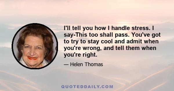 I'll tell you how I handle stress. I say-This too shall pass. You've got to try to stay cool and admit when you're wrong, and tell them when you're right.