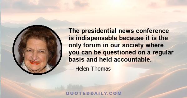 The presidential news conference is indispensable because it is the only forum in our society where you can be questioned on a regular basis and held accountable.