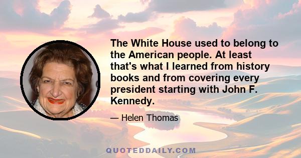 The White House used to belong to the American people. At least that's what I learned from history books and from covering every president starting with John F. Kennedy.