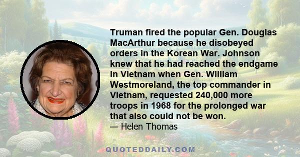 Truman fired the popular Gen. Douglas MacArthur because he disobeyed orders in the Korean War. Johnson knew that he had reached the endgame in Vietnam when Gen. William Westmoreland, the top commander in Vietnam,