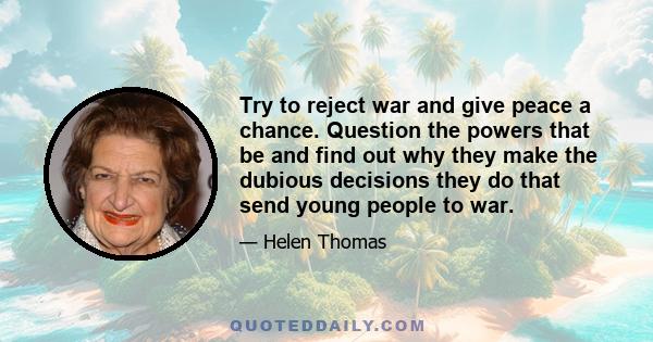 Try to reject war and give peace a chance. Question the powers that be and find out why they make the dubious decisions they do that send young people to war.