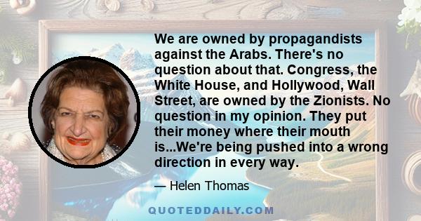 We are owned by propagandists against the Arabs. There's no question about that. Congress, the White House, and Hollywood, Wall Street, are owned by the Zionists. No question in my opinion. They put their money where