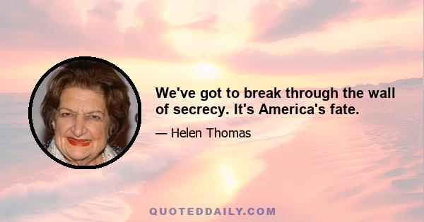 We've got to break through the wall of secrecy. It's America's fate.