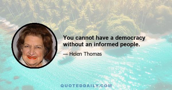 You cannot have a democracy without an informed people.