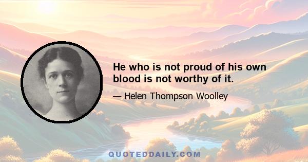 He who is not proud of his own blood is not worthy of it.