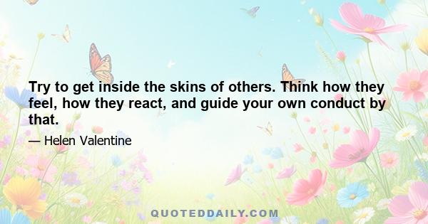 Try to get inside the skins of others. Think how they feel, how they react, and guide your own conduct by that.