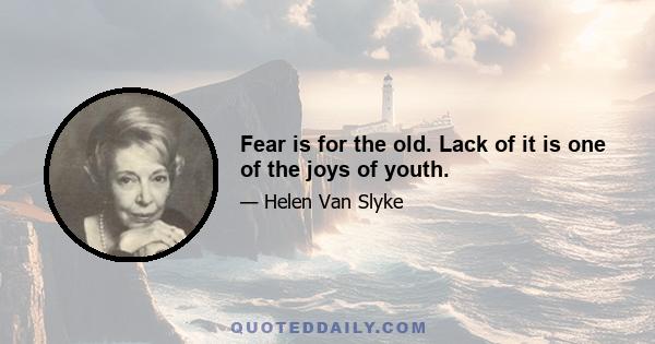 Fear is for the old. Lack of it is one of the joys of youth.