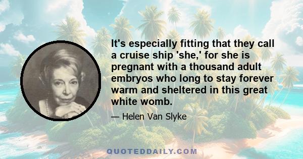 It's especially fitting that they call a cruise ship 'she,' for she is pregnant with a thousand adult embryos who long to stay forever warm and sheltered in this great white womb.