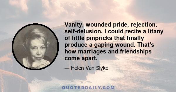 Vanity, wounded pride, rejection, self-delusion. I could recite a litany of little pinpricks that finally produce a gaping wound. That's how marriages and friendships come apart.