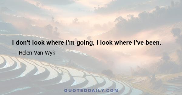 I don't look where I'm going, I look where I've been.