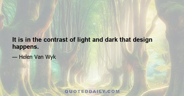 It is in the contrast of light and dark that design happens.