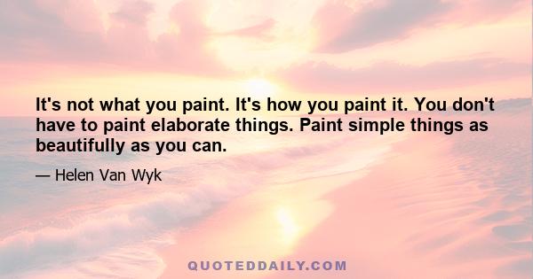 It's not what you paint. It's how you paint it. You don't have to paint elaborate things. Paint simple things as beautifully as you can.