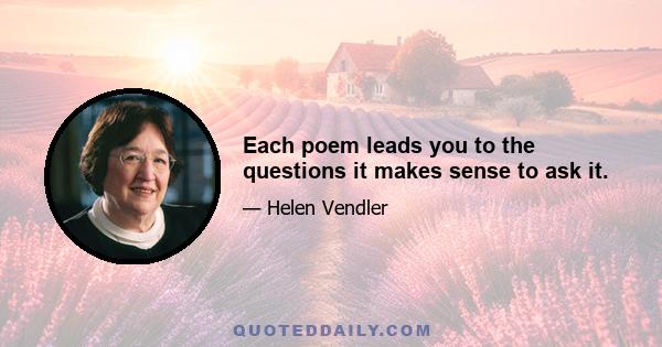 Each poem leads you to the questions it makes sense to ask it.