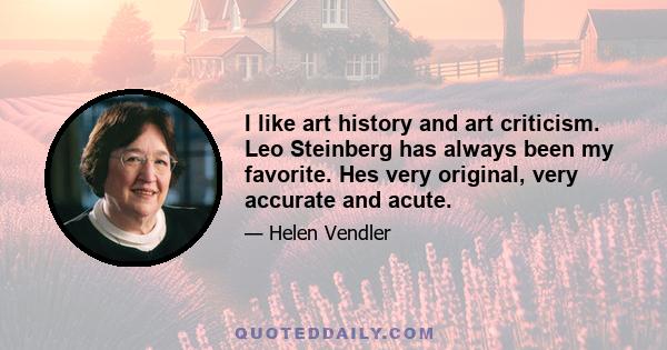 I like art history and art criticism. Leo Steinberg has always been my favorite. Hes very original, very accurate and acute.