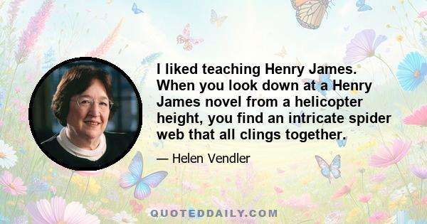 I liked teaching Henry James. When you look down at a Henry James novel from a helicopter height, you find an intricate spider web that all clings together.