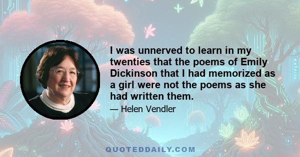 I was unnerved to learn in my twenties that the poems of Emily Dickinson that I had memorized as a girl were not the poems as she had written them.