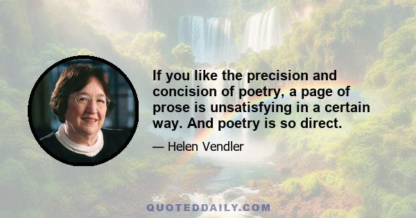 If you like the precision and concision of poetry, a page of prose is unsatisfying in a certain way. And poetry is so direct.