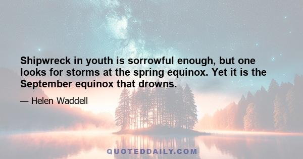 Shipwreck in youth is sorrowful enough, but one looks for storms at the spring equinox. Yet it is the September equinox that drowns.