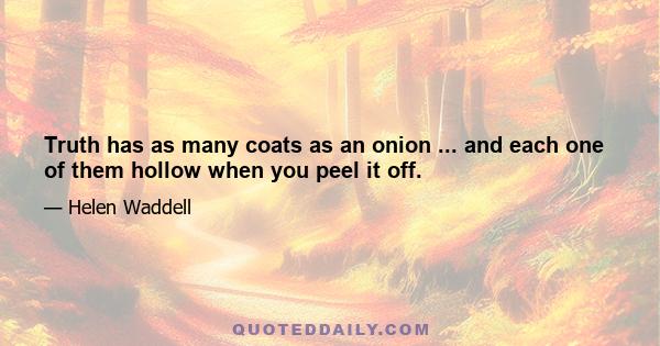 Truth has as many coats as an onion ... and each one of them hollow when you peel it off.