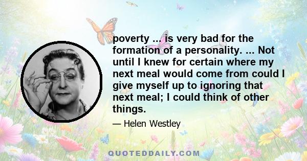 poverty ... is very bad for the formation of a personality. ... Not until I knew for certain where my next meal would come from could I give myself up to ignoring that next meal; I could think of other things.