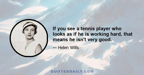 If you see a tennis player who looks as if he is working hard, that means he isn't very good.