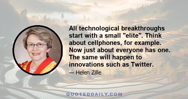 All technological breakthroughs start with a small elite. Think about cellphones, for example. Now just about everyone has one. The same will happen to innovations such as Twitter.