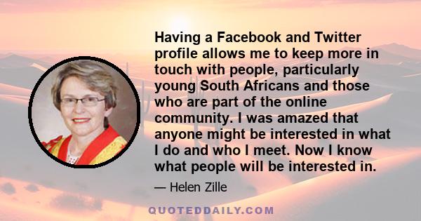 Having a Facebook and Twitter profile allows me to keep more in touch with people, particularly young South Africans and those who are part of the online community. I was amazed that anyone might be interested in what I 