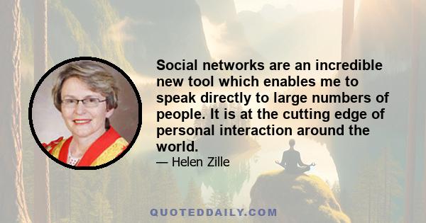 Social networks are an incredible new tool which enables me to speak directly to large numbers of people. It is at the cutting edge of personal interaction around the world.