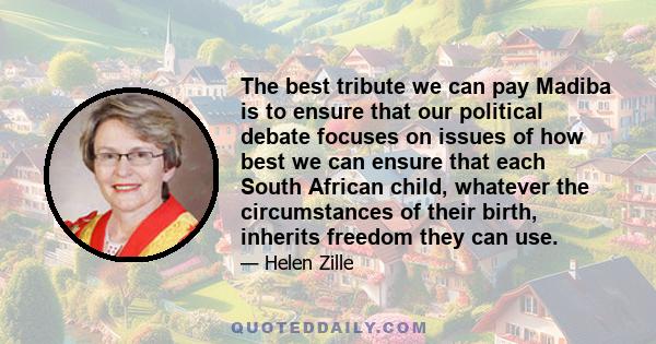 The best tribute we can pay Madiba is to ensure that our political debate focuses on issues of how best we can ensure that each South African child, whatever the circumstances of their birth, inherits freedom they can