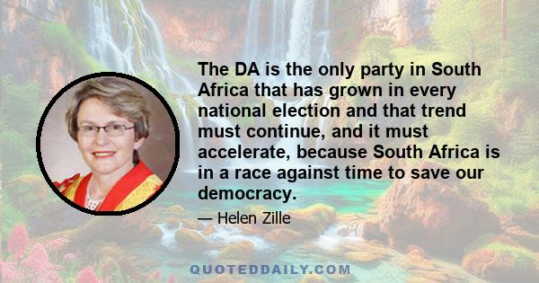 The DA is the only party in South Africa that has grown in every national election and that trend must continue, and it must accelerate, because South Africa is in a race against time to save our democracy.